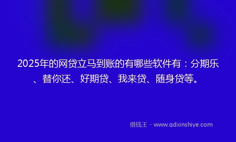 2025年的网贷立马到账的有哪些软件有：分期乐、替你还、好期贷、我来贷、随身贷等。