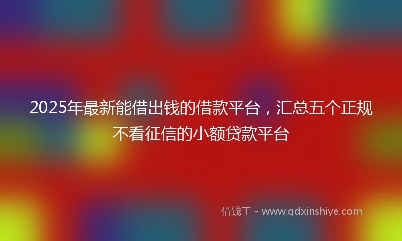 2025年最新能借出钱的借款平台，汇总五个正规不看征信的小额贷款平台