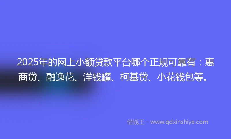 2025年的网上小额贷款平台哪个正规可靠有：惠商贷、融逸花、洋钱罐、柯基贷、小花钱包等。