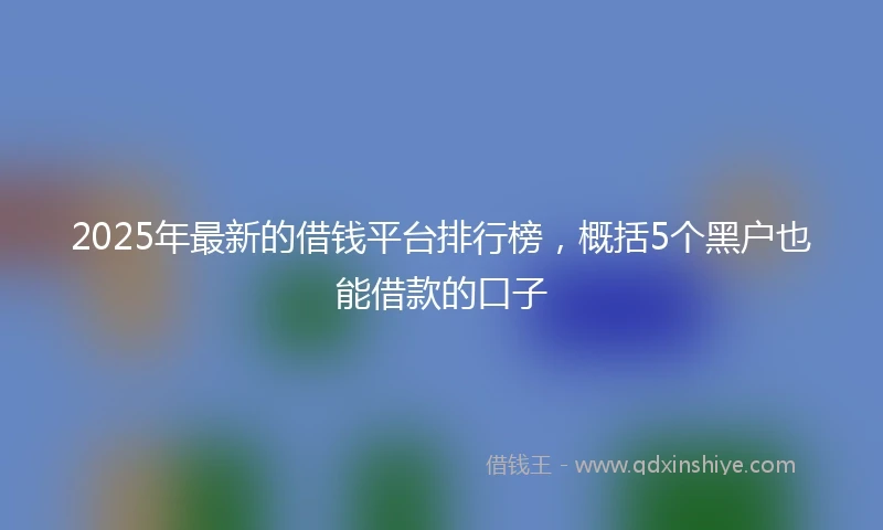 2025年最新的借钱平台排行榜，概括5个黑户也能借款的口子