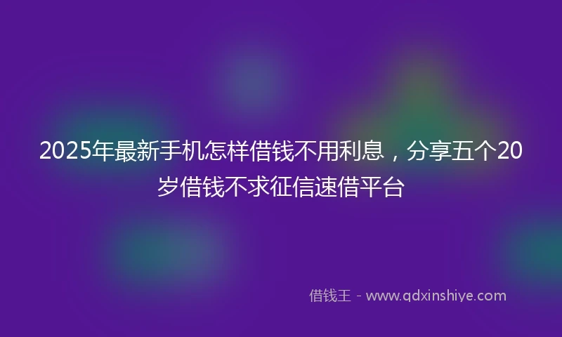 2025年最新手机怎样借钱不用利息，分享五个20岁借钱不求征信速借平台