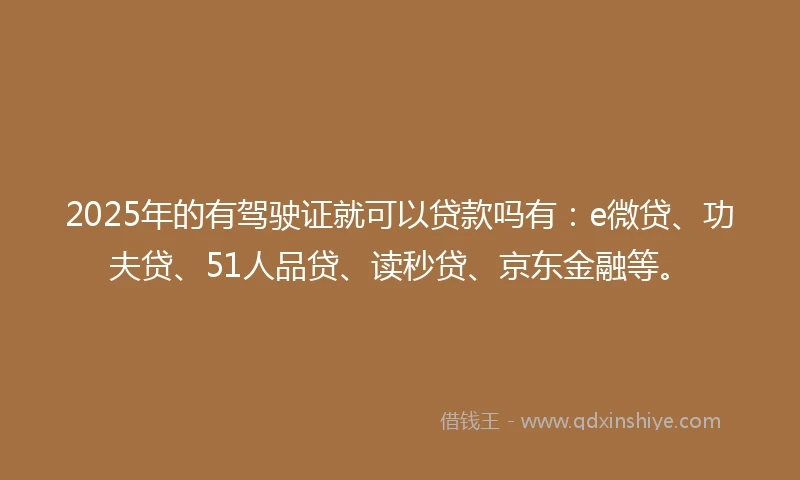2025年的有驾驶证就可以贷款吗有:e微贷、功夫贷、51人品贷、读秒贷、京东金融等。