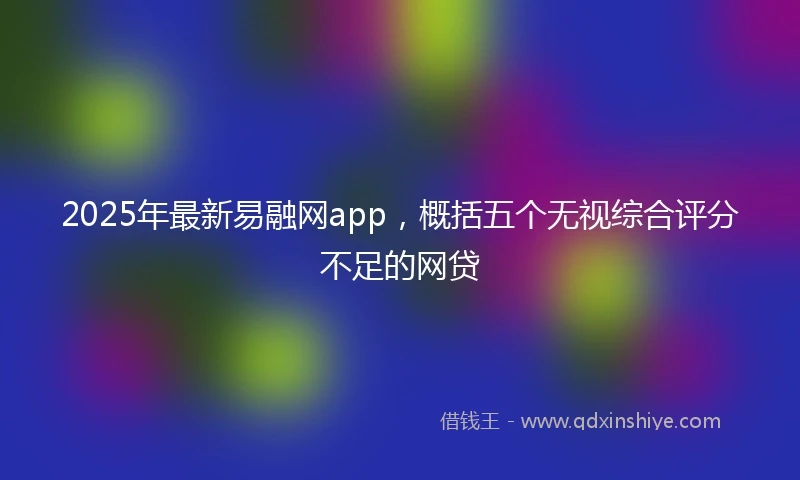2025年最新易融网app，概括五个无视综合评分不足的网贷