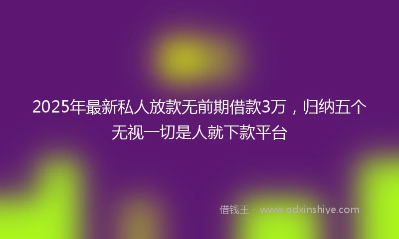 2025年最新私人放款无前期借款3万，归纳五个无视一切是人就下款平台