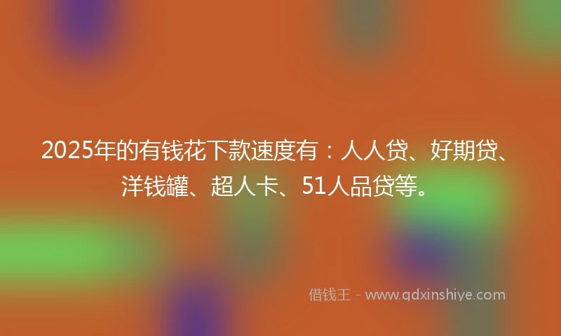2025年的有钱花下款速度有：人人贷、好期贷、洋钱罐、超人卡、51人品贷等。