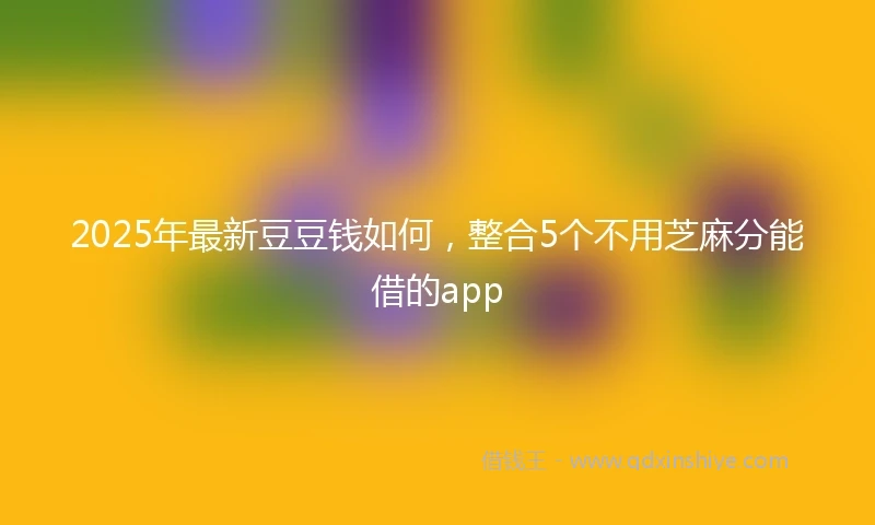 2025年最新豆豆钱如何，整合5个不用芝麻分能借的app