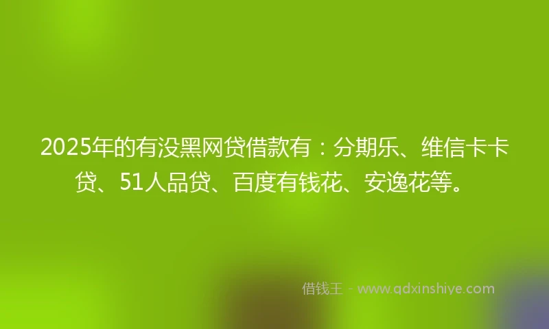 2025年的有没黑网贷借款有：分期乐、维信卡卡贷、51人品贷、百度有钱花、安逸花等。