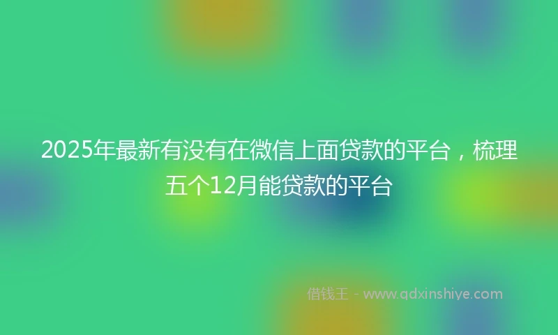 2025年最新有没有在微信上面贷款的平台，梳理五个12月能贷款的平台