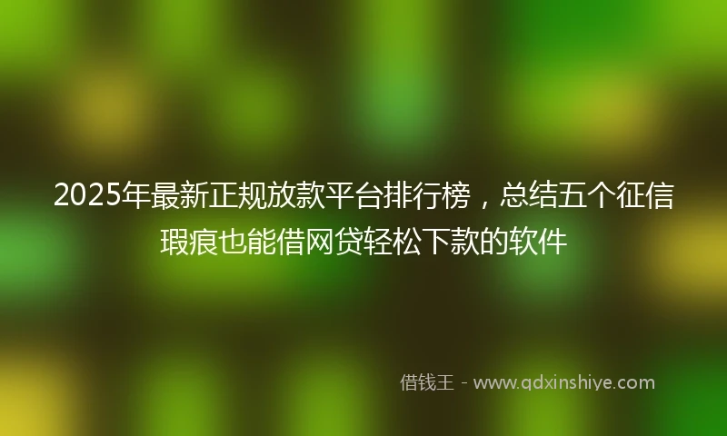 2025年最新正规放款平台排行榜，总结五个征信瑕疵也能借网贷轻松下款的软件
