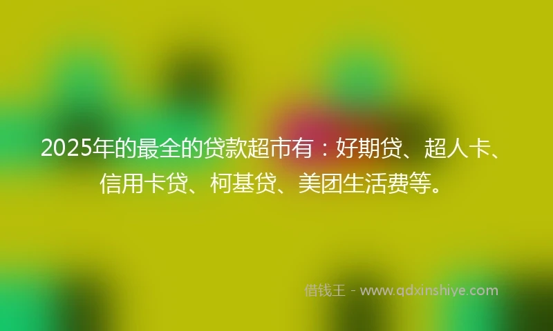 2025年的最全的贷款超市有：好期贷、超人卡、信用卡贷、柯基贷、美团生活费等。