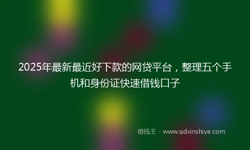 2025年最新最近好下款的网贷平台，整理五个手机和身份证快速借钱口子