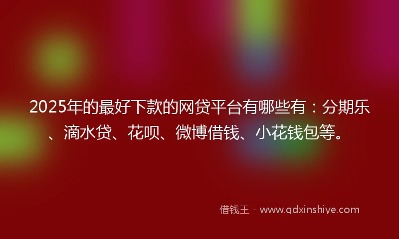 2025年的最好下款的网贷平台有哪些有：分期乐、滴水贷、花呗、微博借钱、小花钱包等。
