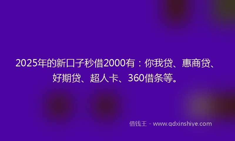 2025年的新口子秒借2000有：你我贷、惠商贷、好期贷、超人卡、360借条等。