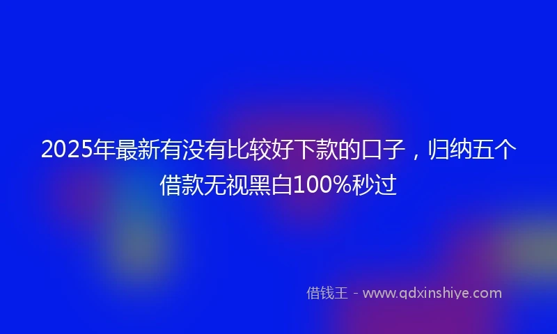 2025年最新有没有比较好下款的口子,归纳五个借款无视黑白100%秒过