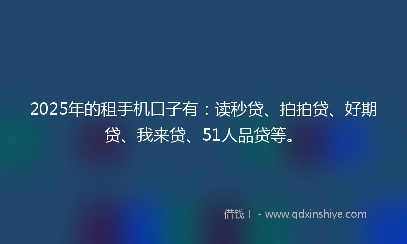 2025年的租手机口子有：读秒贷、拍拍贷、好期贷、我来贷、51人品贷等。