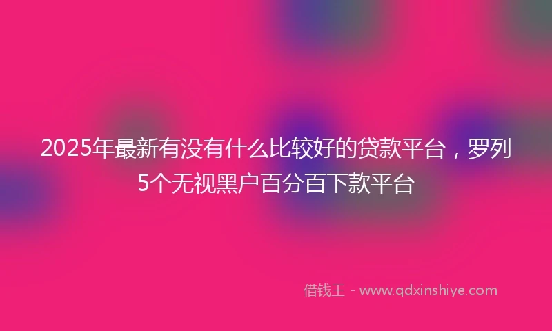 2025年最新有没有什么比较好的贷款平台，罗列5个无视黑户百分百下款平台