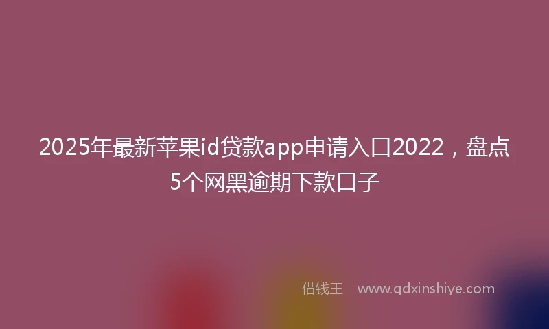 2025年最新苹果id贷款app申请入口2022，盘点5个网黑逾期下款口子