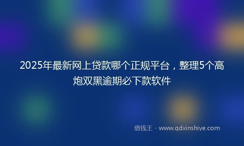 2025年最新网上贷款哪个正规平台，整理5个高炮双黑逾期必下款软件