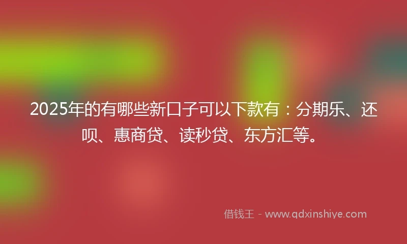 2025年的有哪些新口子可以下款有：分期乐、还呗、惠商贷、读秒贷、东方汇等。