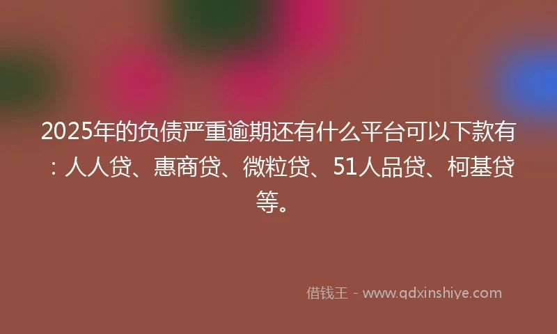 2025年的负债严重逾期还有什么平台可以下款有：人人贷、惠商贷、微粒贷、51人品贷、柯基贷等。