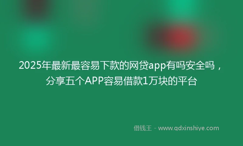 2025年最新最容易下款的网贷app有吗安全吗，分享五个APP容易借款1万块的平台