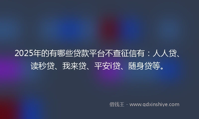 2025年的有哪些贷款平台不查征信有：人人贷、读秒贷、我来贷、平安i贷、随身贷等。