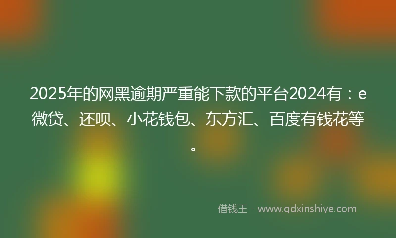2025年的网黑逾期严重能下款的平台2024有：e微贷、还呗、小花钱包、东方汇、百度有钱花等。
