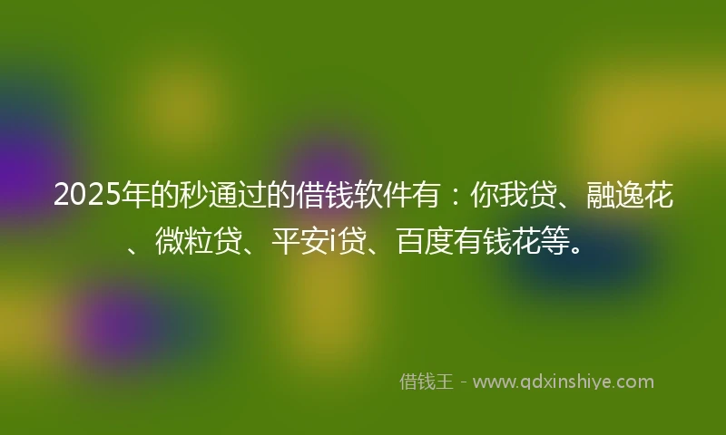 2025年的秒通过的借钱软件有：你我贷、融逸花、微粒贷、平安i贷、百度有钱花等。
