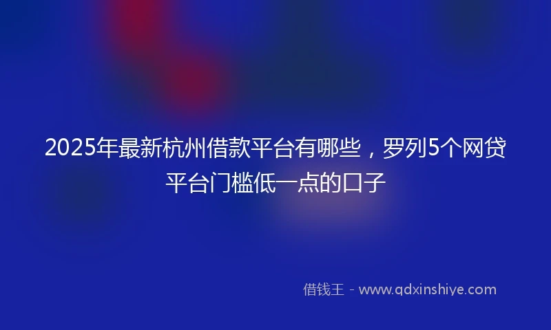 2025年最新杭州借款平台有哪些，罗列5个网贷平台门槛低一点的口子