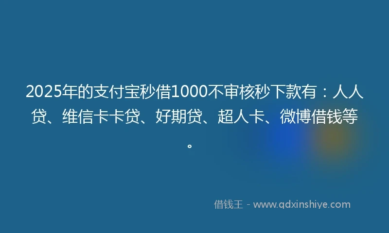 2025年的支付宝秒借1000不审核秒下款有：人人贷、维信卡卡贷、好期贷、超人卡、微博借钱等。
