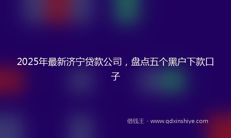 2025年最新济宁贷款公司，盘点五个黑户下款口子