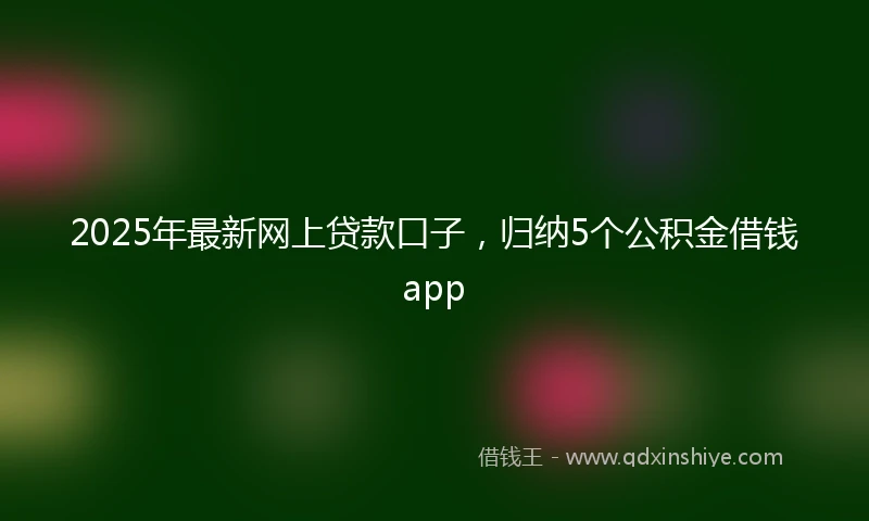 2025年最新网上贷款口子，归纳5个公积金借钱app