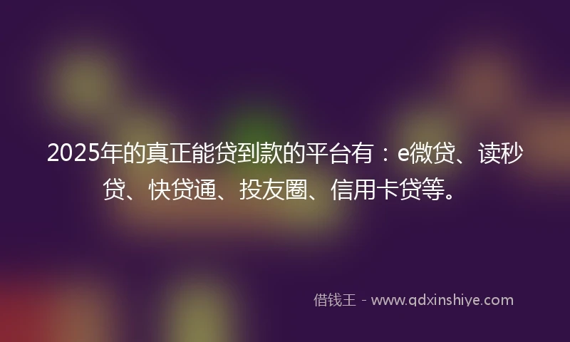 2025年的真正能贷到款的平台有：e微贷、读秒贷、快贷通、投友圈、信用卡贷等。