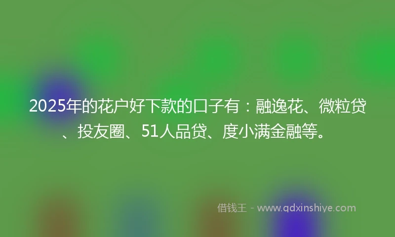 2025年的花户好下款的口子有：融逸花、微粒贷、投友圈、51人品贷、度小满金融等。