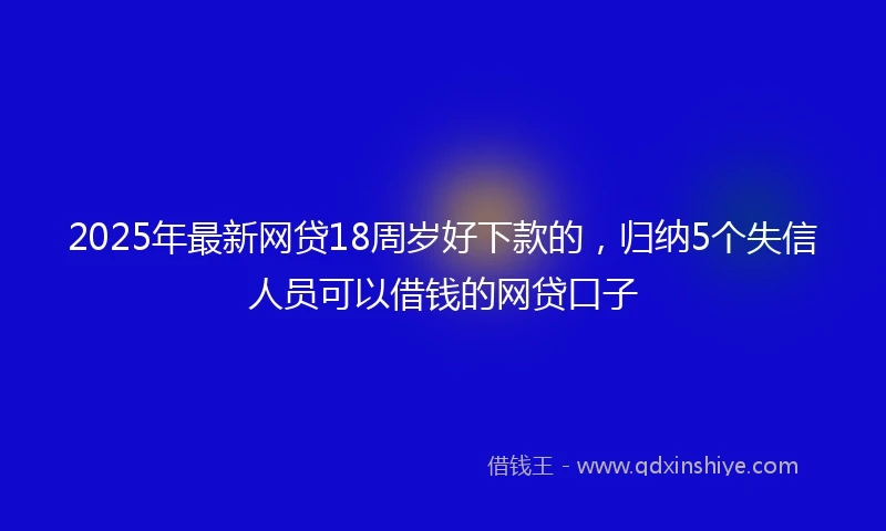 2025年最新网贷18周岁好下款的，归纳5个失信人员可以借钱的网贷口子