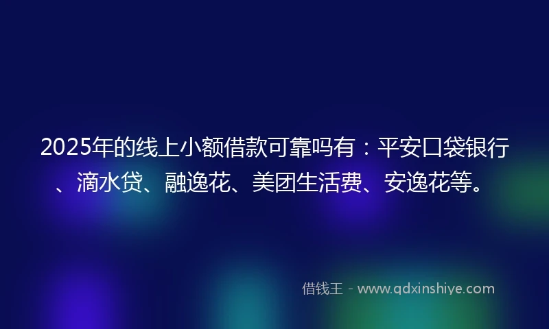 2025年的线上小额借款可靠吗有：平安口袋银行、滴水贷、融逸花、美团生活费、安逸花等。