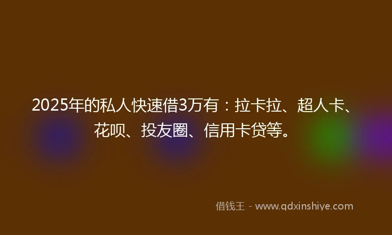 2025年的私人快速借3万有：拉卡拉、超人卡、花呗、投友圈、信用卡贷等。