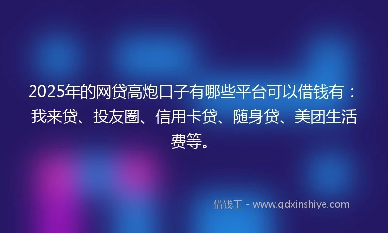 2025年的网贷高炮口子有哪些平台可以借钱有：我来贷、投友圈、信用卡贷、随身贷、美团生活费等。