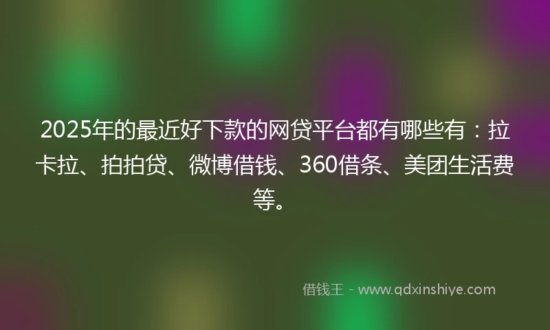 2025年的最近好下款的网贷平台都有哪些有：拉卡拉、拍拍贷、微博借钱、360借条、美团生活费等。