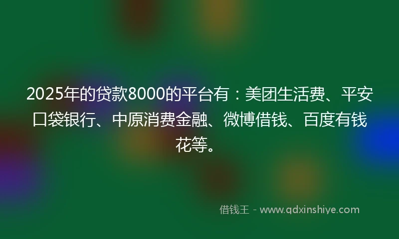2025年的贷款8000的平台有：美团生活费、平安口袋银行、中原消费金融、微博借钱、百度有钱花等。