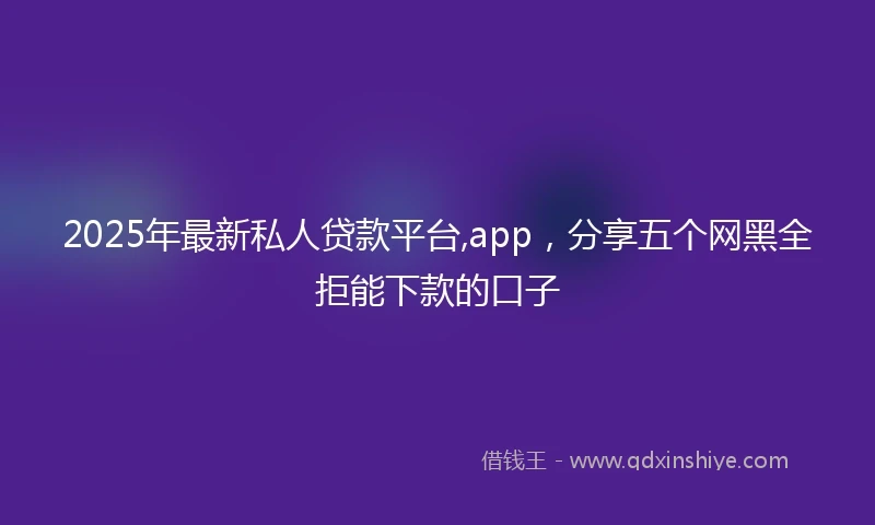 2025年最新私人贷款平台,app，分享五个网黑全拒能下款的口子