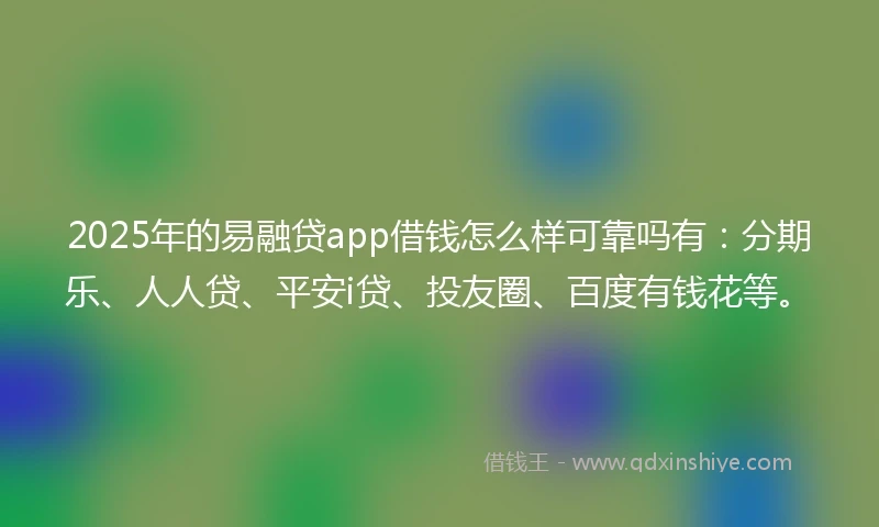 2025年的易融贷app借钱怎么样可靠吗有：分期乐、人人贷、平安i贷、投友圈、百度有钱花等。