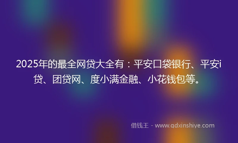 2025年的最全网贷大全有：平安口袋银行、平安i贷、团贷网、度小满金融、小花钱包等。