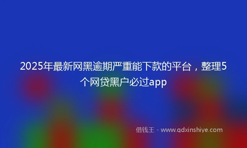 2025年最新网黑逾期严重能下款的平台，整理5个网贷黑户必过app