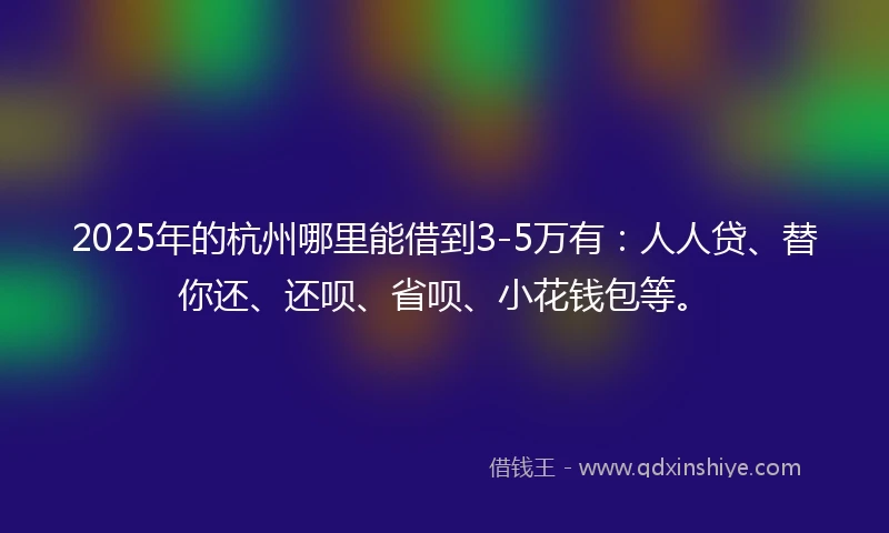 2025年的杭州哪里能借到3-5万有：人人贷、替你还、还呗、省呗、小花钱包等。