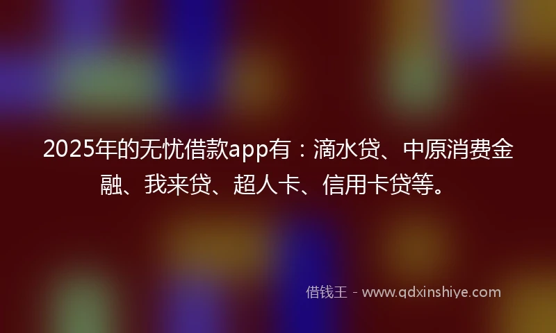 2025年的无忧借款app有：滴水贷、中原消费金融、我来贷、超人卡、信用卡贷等。