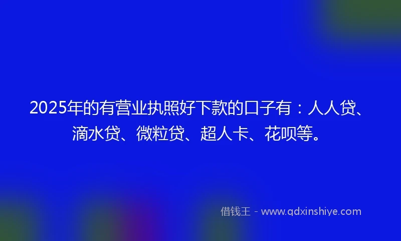 2025年的有营业执照好下款的口子有：人人贷、滴水贷、微粒贷、超人卡、花呗等。