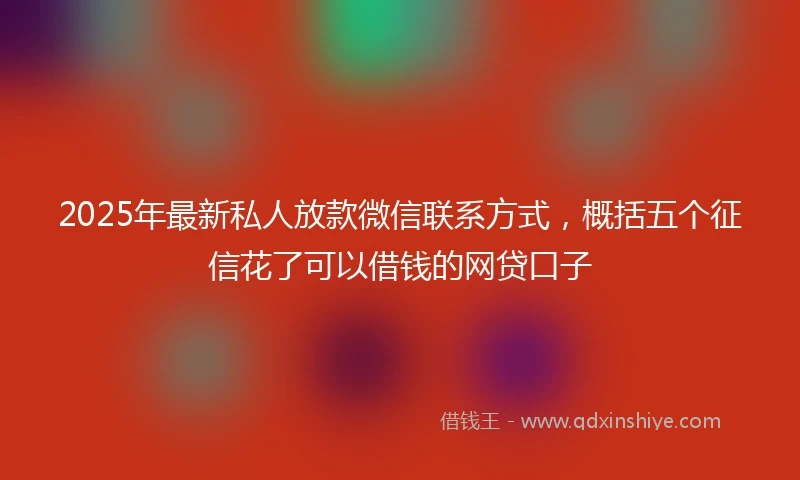 2025年最新私人放款微信联系方式，概括五个征信花了可以借钱的网贷口子
