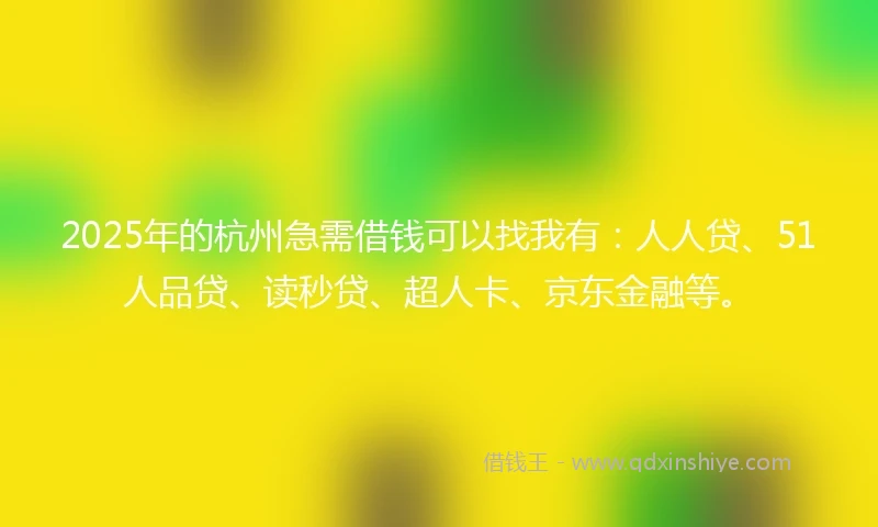 2025年的杭州急需借钱可以找我有：人人贷、51人品贷、读秒贷、超人卡、京东金融等。