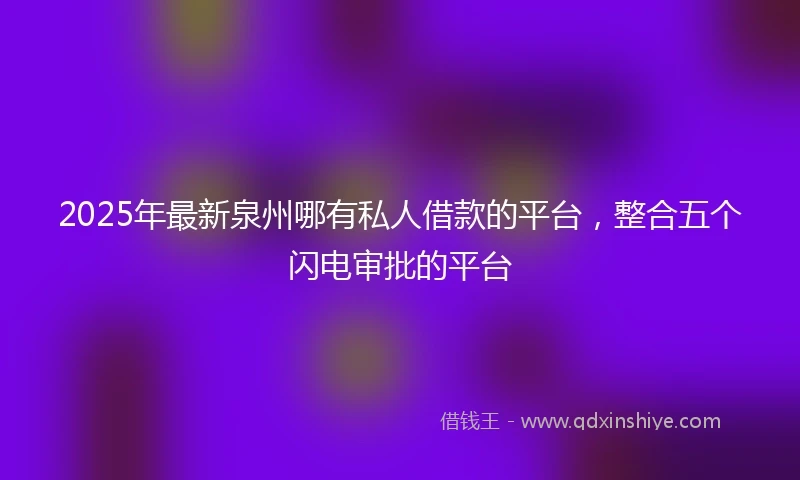 2025年最新泉州哪有私人借款的平台，整合五个闪电审批的平台
